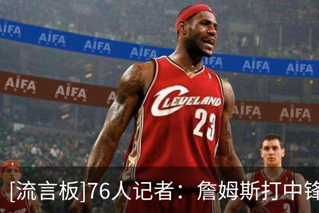[流言板]76人记者：詹姆斯打中锋任务艰巨，进攻中太过谦让